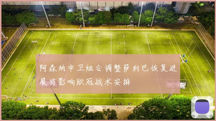 阿森纳中卫组合调整萨利巴恢复进展将影响欧冠战术安排