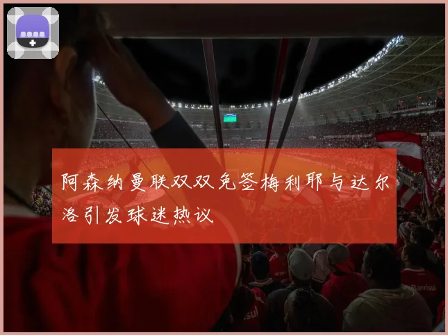 阿森纳曼联双双免签梅利耶与达尔洛引发球迷热议