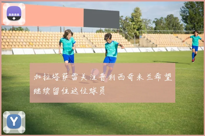 加拉塔萨雷关注普利西奇米兰希望继续留住这位球员