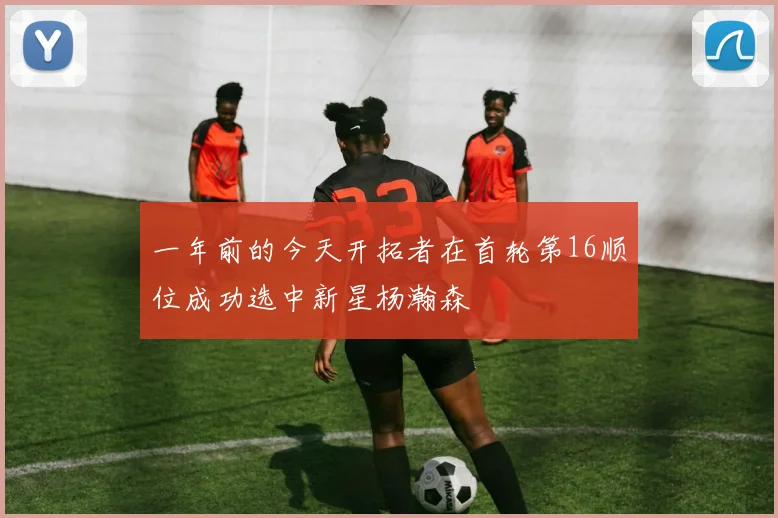 一年前的今天开拓者在首轮第16顺位成功选中新星杨瀚森
